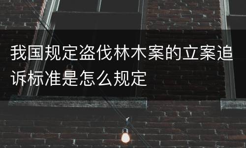 我国规定盗伐林木案的立案追诉标准是怎么规定