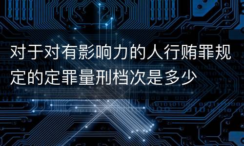 对于对有影响力的人行贿罪规定的定罪量刑档次是多少