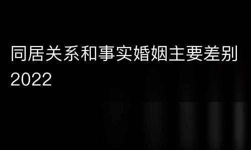 同居关系和事实婚姻主要差别2022