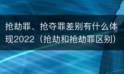 抢劫罪、抢夺罪差别有什么体现2022（抢劫和抢劫罪区别）