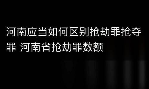 河南应当如何区别抢劫罪抢夺罪 河南省抢劫罪数额