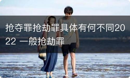 抢夺罪抢劫罪具体有何不同2022 一般抢劫罪