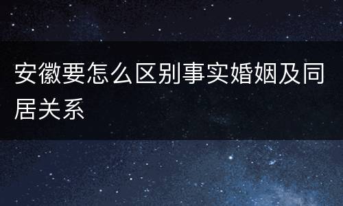 安徽要怎么区别事实婚姻及同居关系