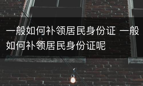 一般如何补领居民身份证 一般如何补领居民身份证呢