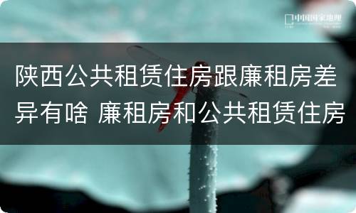 陕西公共租赁住房跟廉租房差异有啥 廉租房和公共租赁住房有什么区别
