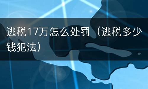 逃税17万怎么处罚（逃税多少钱犯法）
