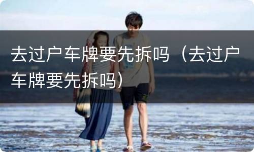 去过户车牌要先拆吗（去过户车牌要先拆吗）