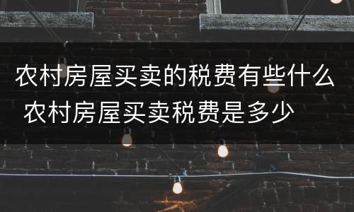 农村房屋买卖的税费有些什么 农村房屋买卖税费是多少