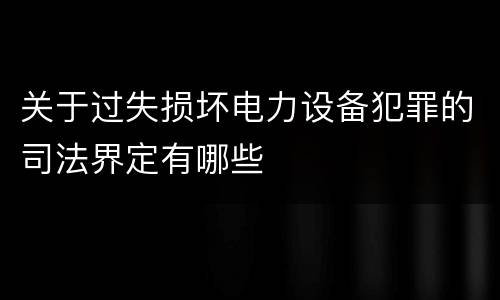 关于过失损坏电力设备犯罪的司法界定有哪些