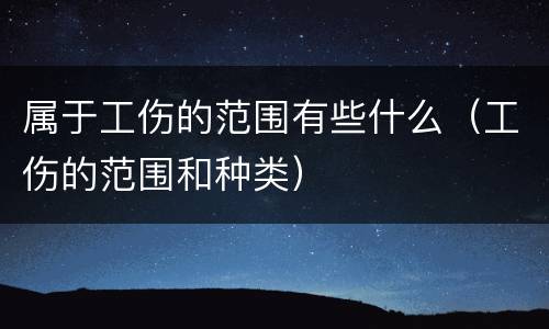 属于工伤的范围有些什么（工伤的范围和种类）