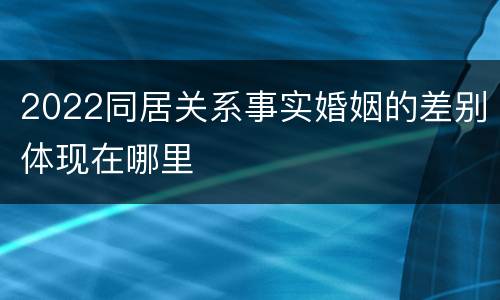 2022同居关系事实婚姻的差别体现在哪里