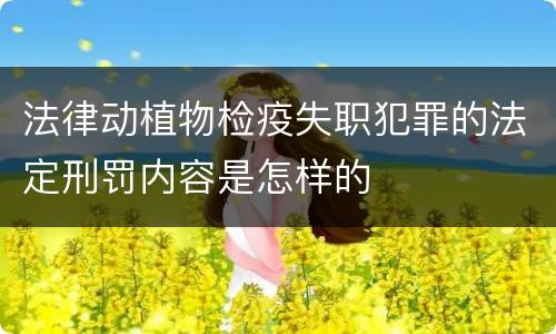 法律动植物检疫失职犯罪的法定刑罚内容是怎样的