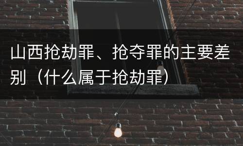 山西抢劫罪、抢夺罪的主要差别（什么属于抢劫罪）