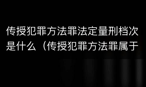 传授犯罪方法罪法定量刑档次是什么（传授犯罪方法罪属于什么犯罪类型）