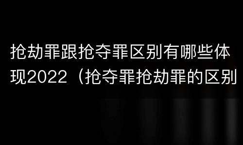 抢劫罪跟抢夺罪区别有哪些体现2022（抢夺罪抢劫罪的区别）