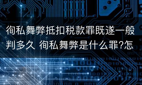 徇私舞弊抵扣税款罪既遂一般判多久 徇私舞弊是什么罪?怎么判?