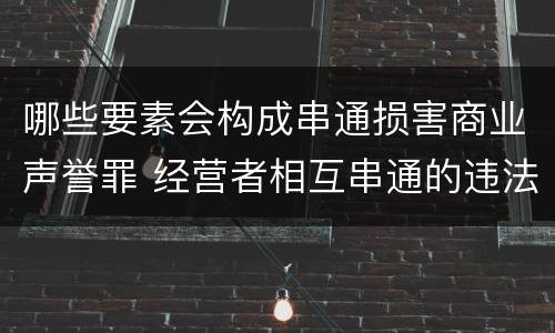 哪些要素会构成串通损害商业声誉罪 经营者相互串通的违法责任