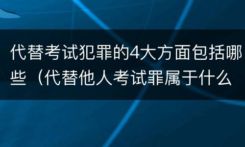 代替考试犯罪的4大方面包括哪些（代替他人考试罪属于什么类犯罪）