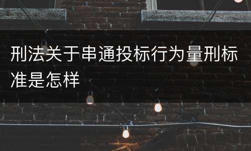 刑法关于串通投标行为量刑标准是怎样