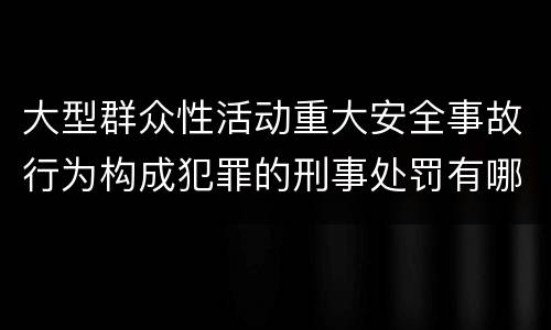 大型群众性活动重大安全事故行为构成犯罪的刑事处罚有哪些内容