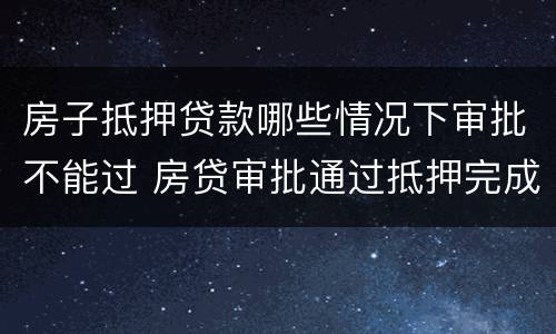房子抵押贷款哪些情况下审批不能过 房贷审批通过抵押完成不会有问题了吧