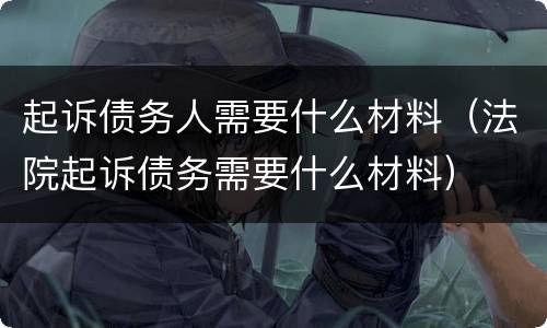起诉债务人需要什么材料（法院起诉债务需要什么材料）