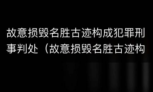故意损毁名胜古迹构成犯罪刑事判处（故意损毁名胜古迹构成犯罪刑事判处多少年）