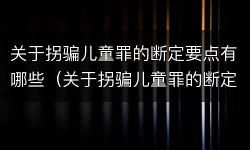 关于拐骗儿童罪的断定要点有哪些（关于拐骗儿童罪的断定要点有哪些）