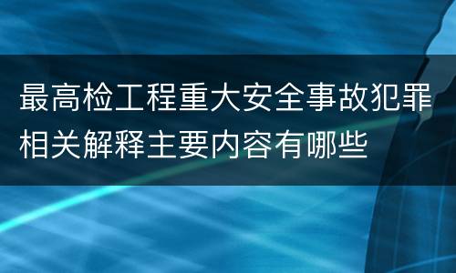 最高检工程重大安全事故犯罪相关解释主要内容有哪些