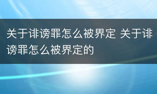 关于诽谤罪怎么被界定 关于诽谤罪怎么被界定的