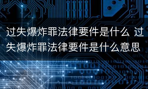 过失爆炸罪法律要件是什么 过失爆炸罪法律要件是什么意思