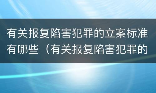 有关报复陷害犯罪的立案标准有哪些（有关报复陷害犯罪的立案标准有哪些内容）
