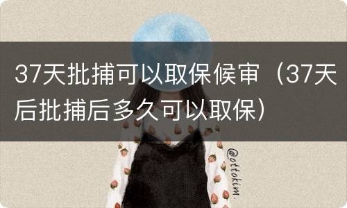 37天批捕可以取保候审（37天后批捕后多久可以取保）