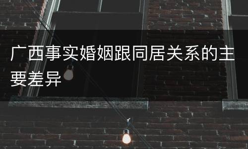 广西事实婚姻跟同居关系的主要差异