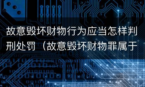 故意毁坏财物行为应当怎样判刑处罚（故意毁坏财物罪属于）