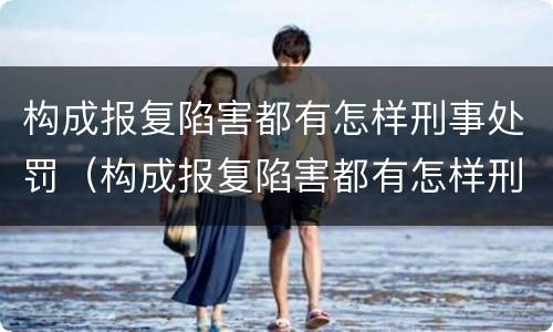 构成报复陷害都有怎样刑事处罚（构成报复陷害都有怎样刑事处罚的案例）