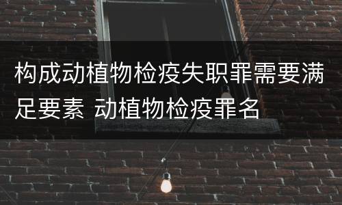 构成动植物检疫失职罪需要满足要素 动植物检疫罪名