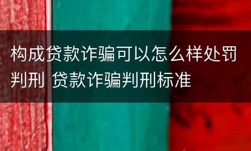 构成贷款诈骗可以怎么样处罚判刑 贷款诈骗判刑标准