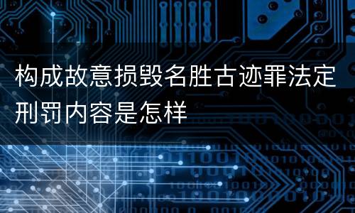 构成故意损毁名胜古迹罪法定刑罚内容是怎样