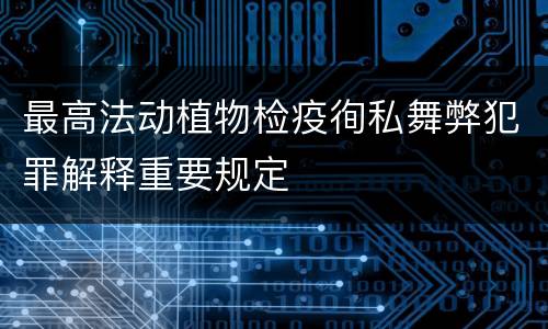 最高法动植物检疫徇私舞弊犯罪解释重要规定