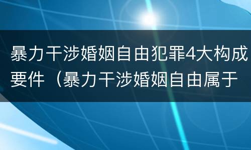 暴力干涉婚姻自由犯罪4大构成要件（暴力干涉婚姻自由属于犯罪吗）