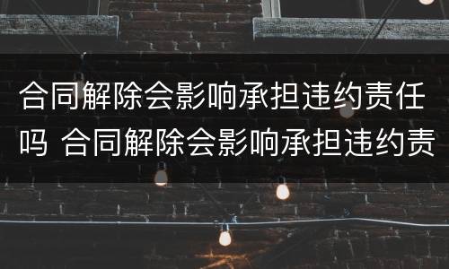 合同解除会影响承担违约责任吗 合同解除会影响承担违约责任吗