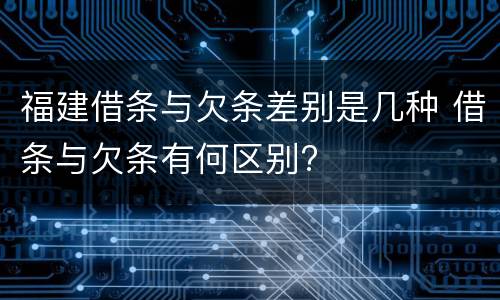 福建借条与欠条差别是几种 借条与欠条有何区别?