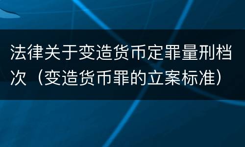 法律关于变造货币定罪量刑档次（变造货币罪的立案标准）