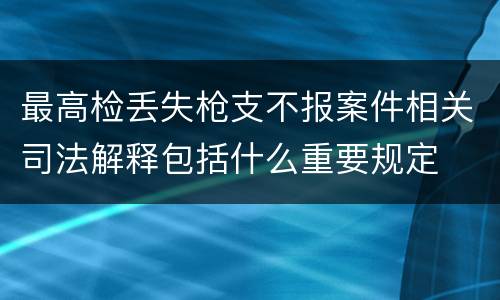 最高检丢失枪支不报案件相关司法解释包括什么重要规定