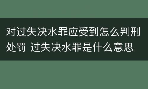 对过失决水罪应受到怎么判刑处罚 过失决水罪是什么意思