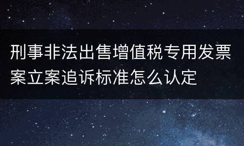 刑事非法出售增值税专用发票案立案追诉标准怎么认定