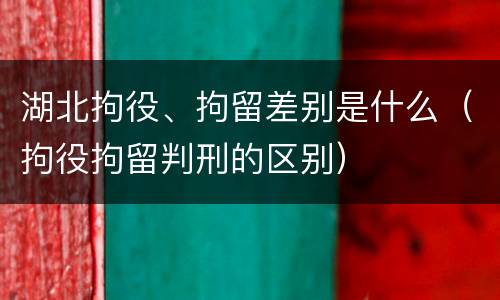 湖北拘役、拘留差别是什么（拘役拘留判刑的区别）