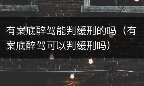 有案底醉驾能判缓刑的吗（有案底醉驾可以判缓刑吗）