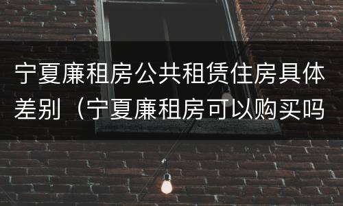 宁夏廉租房公共租赁住房具体差别（宁夏廉租房可以购买吗）